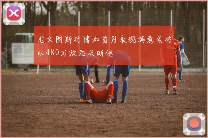 尤文图斯对博加首月表现满意或将以480万欧元买断他