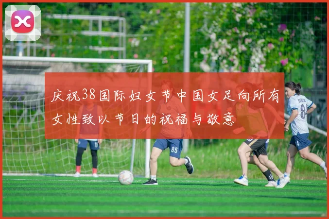 庆祝38国际妇女节中国女足向所有女性致以节日的祝福与敬意