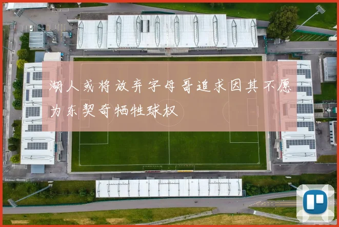 湖人或将放弃字母哥追求因其不愿为东契奇牺牲球权