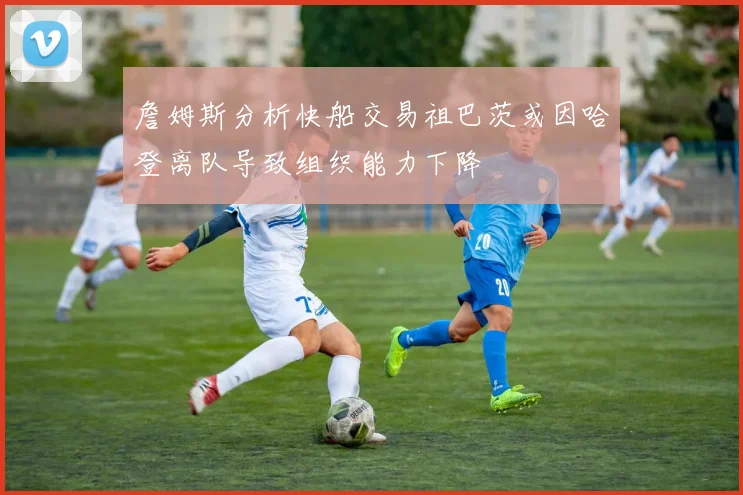 詹姆斯分析快船交易祖巴茨或因哈登离队导致组织能力下降