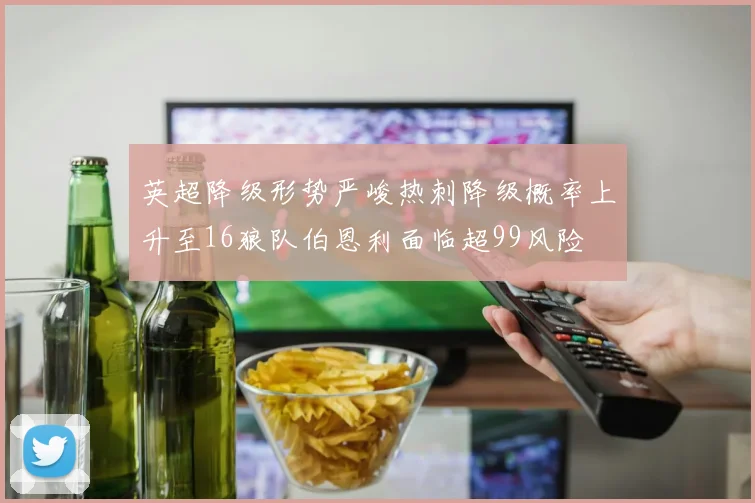 英超降级形势严峻热刺降级概率上升至16狼队伯恩利面临超99风险
