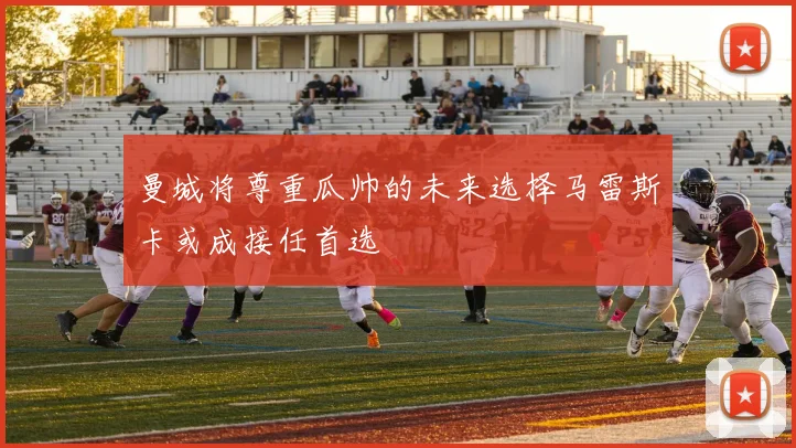 曼城将尊重瓜帅的未来选择马雷斯卡或成接任首选