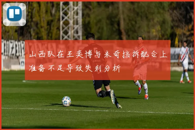 山西队在王奕博与米奇挡拆配合上准备不足导致失利分析