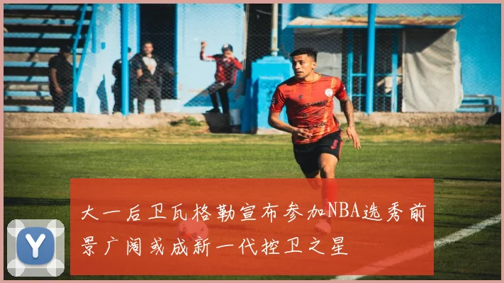 大一后卫瓦格勒宣布参加NBA选秀前景广阔或成新一代控卫之星