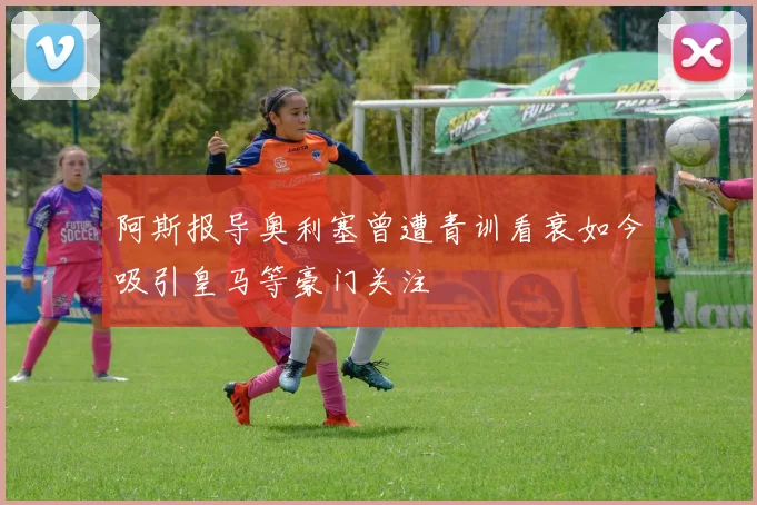 阿斯报导奥利塞曾遭青训看衰如今吸引皇马等豪门关注