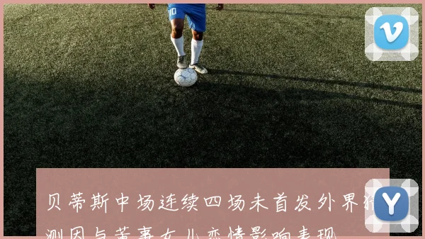 贝蒂斯中场连续四场未首发外界猜测因与董事女儿恋情影响表现