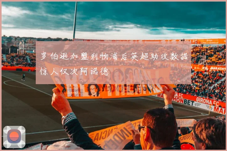 罗伯逊加盟利物浦后英超助攻数据惊人仅次阿诺德