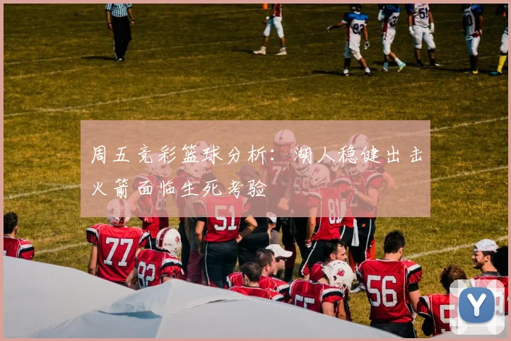 周五竞彩篮球分析：湖人稳健出击火箭面临生死考验