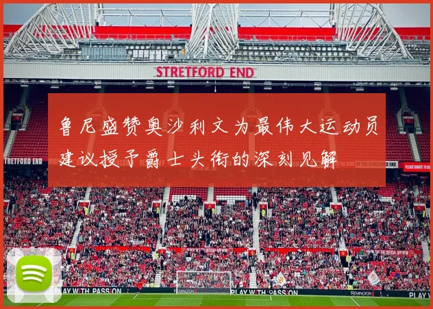 鲁尼盛赞奥沙利文为最伟大运动员建议授予爵士头衔的深刻见解