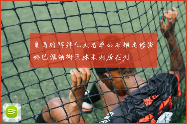 皇马对阵拜仁大名单公布维尼修斯姆巴佩领衔贝林米利唐在列