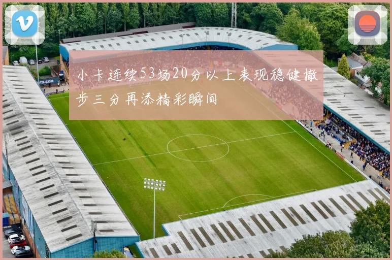 小卡连续53场20分以上表现稳健撤步三分再添精彩瞬间