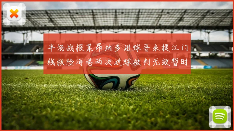 半场战报莱昂纳多进球吾米提江门线救险海港两次进球被判无效暂时1-0领先玉昆