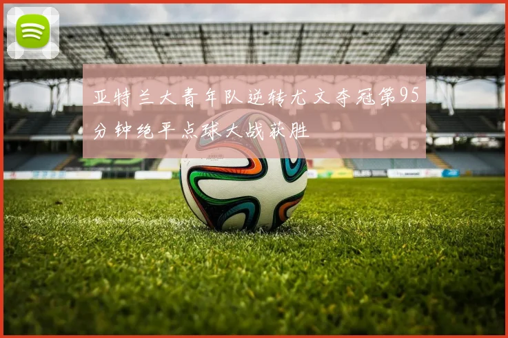 亚特兰大青年队逆转尤文夺冠第95分钟绝平点球大战获胜