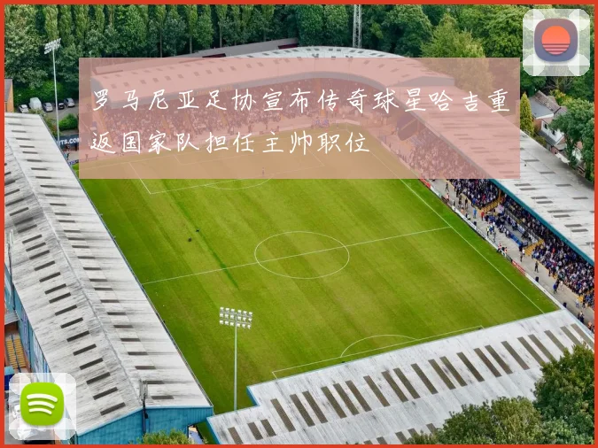 罗马尼亚足协宣布传奇球星哈吉重返国家队担任主帅职位