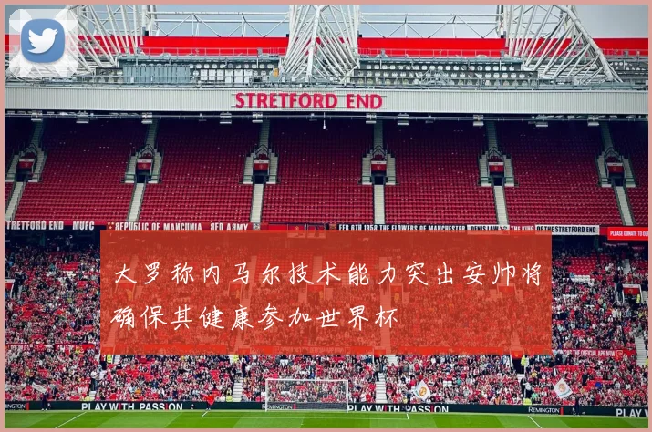 大罗称内马尔技术能力突出安帅将确保其健康参加世界杯
