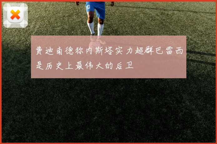费迪南德称内斯塔实力超群巴雷西是历史上最伟大的后卫