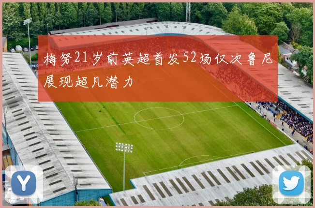 梅努21岁前英超首发52场仅次鲁尼展现超凡潜力