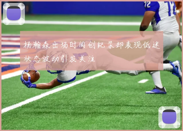 杨瀚森出场时间创纪录却表现低迷状态波动引发关注