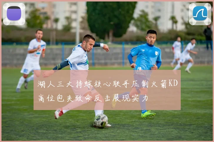 湖人三大持球核心联手压制火箭KD高位包夹致命反击展现实力