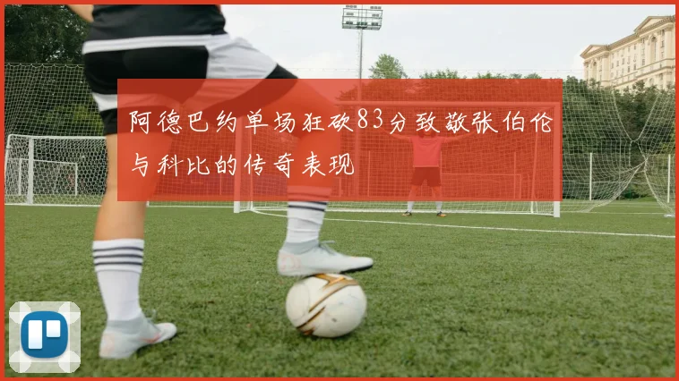 阿德巴约单场狂砍83分致敬张伯伦与科比的传奇表现