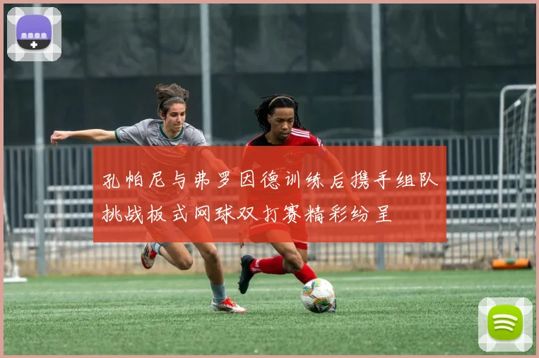 孔帕尼与弗罗因德训练后携手组队挑战板式网球双打赛精彩纷呈