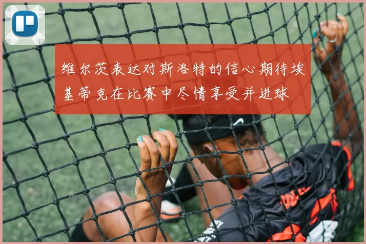 维尔茨表达对斯洛特的信心期待埃基蒂克在比赛中尽情享受并进球