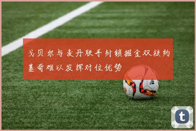 戈贝尔与麦丹联手封锁掘金双核约基奇难以发挥对位优势