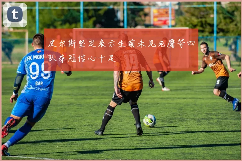 皮尔斯坚定表示生前未见老鹰等四队夺冠信心十足