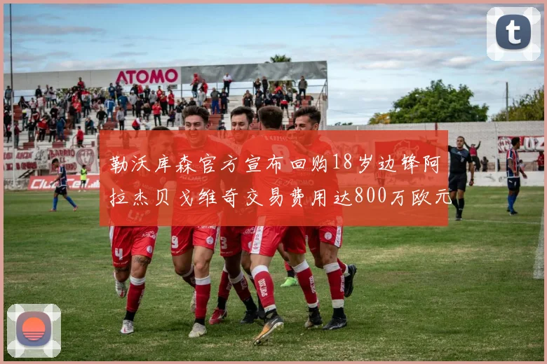 勒沃库森官方宣布回购18岁边锋阿拉杰贝戈维奇交易费用达800万欧元