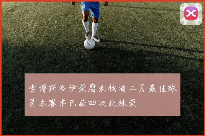 索博斯洛伊荣膺利物浦二月最佳球员本赛季已获四次此殊荣