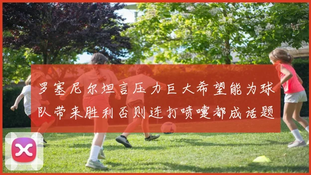 罗塞尼尔坦言压力巨大希望能为球队带来胜利否则连打喷嚏都成话题