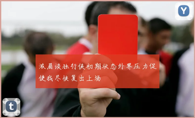 浓眉谈独行侠初期状态外界压力促使我尽快复出上场