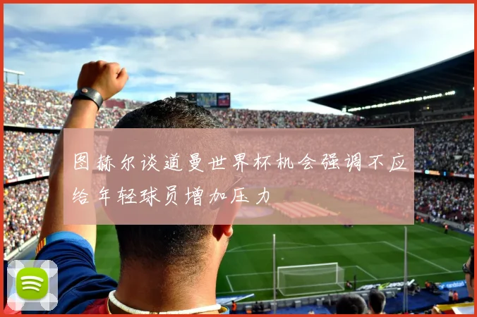 图赫尔谈道曼世界杯机会强调不应给年轻球员增加压力