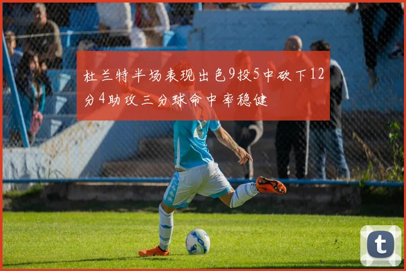 杜兰特半场表现出色9投5中砍下12分4助攻三分球命中率稳健