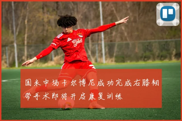 国米中场卡尔博尼成功完成右膝韧带手术即将开启康复训练