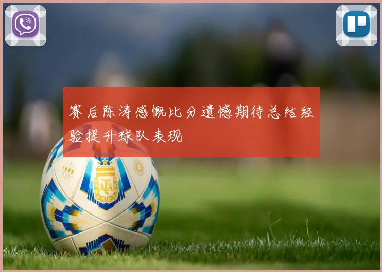 赛后陈涛感慨比分遗憾期待总结经验提升球队表现