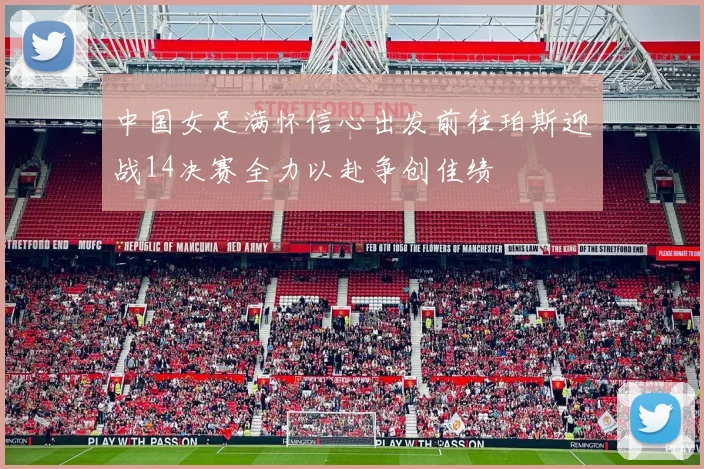 中国女足满怀信心出发前往珀斯迎战14决赛全力以赴争创佳绩