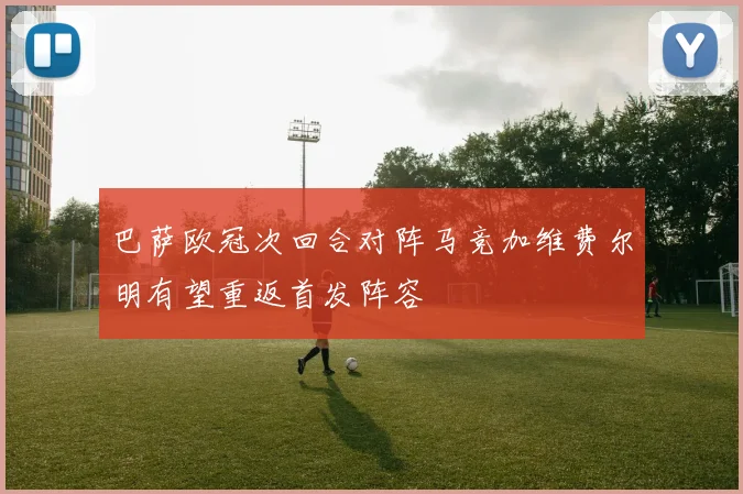 巴萨欧冠次回合对阵马竞加维费尔明有望重返首发阵容