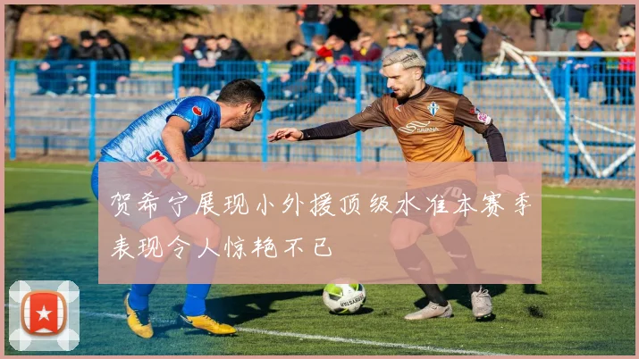 贺希宁展现小外援顶级水准本赛季表现令人惊艳不已