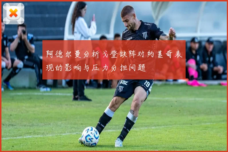 阿德尔曼分析戈登缺阵对约基奇表现的影响与压力分担问题