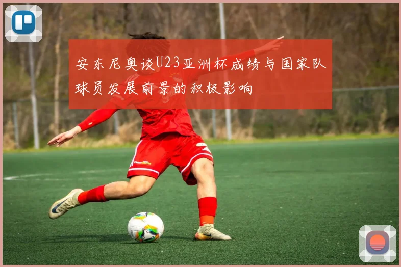 安东尼奥谈U23亚洲杯成绩与国家队球员发展前景的积极影响