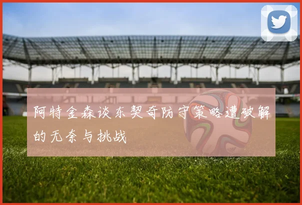 阿特金森谈东契奇防守策略遭破解的无奈与挑战