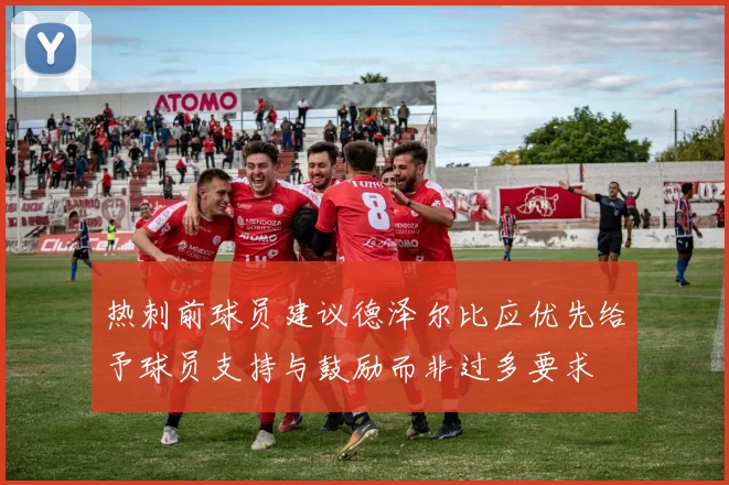 热刺前球员建议德泽尔比应优先给予球员支持与鼓励而非过多要求