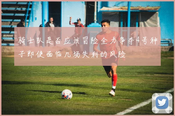 骑士队是否应该冒险全力争夺4号种子即使面临几场失利的风险