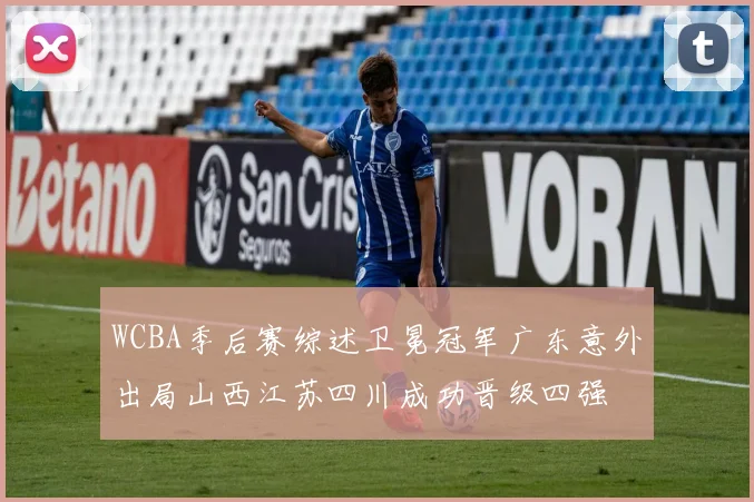 WCBA季后赛综述卫冕冠军广东意外出局山西江苏四川成功晋级四强